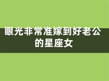 眼光非常准嫁到好老公的星座女