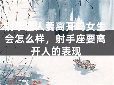 射手座人要离开吗女生会怎么样，射手座要离开人的表现