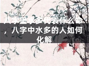 八字里水多代表什么命，八字中水多的人如何化解