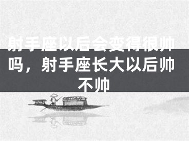 射手座以后会变得很帅吗，射手座长大以后帅不帅