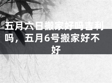 五月六日搬家好吗吉利吗，五月6号搬家好不好