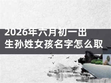 2026年六月初一出生孙姓女孩名字怎么取