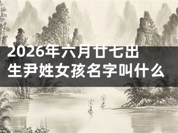 2026年六月廿七出生尹姓女孩名字叫什么