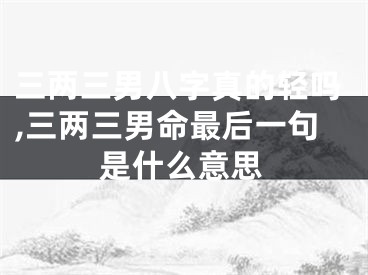 三两三男八字真的轻吗,三两三男命最后一句是什么意思