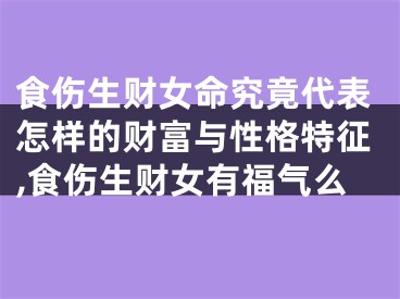 食伤生财女命究竟代表怎样的财富与性格特征,食伤生财女有福气么