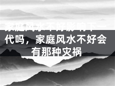 家庭风水不好影响下一代吗，家庭风水不好会有那种灾祸