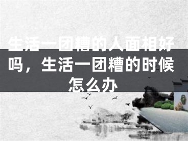 生活一团糟的人面相好吗，生活一团糟的时候怎么办