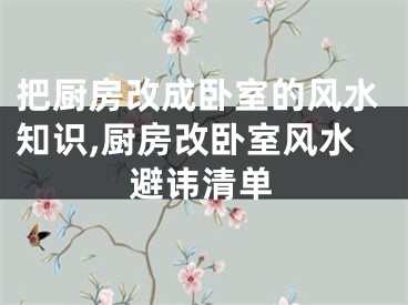 把厨房改成卧室的风水知识,厨房改卧室风水避讳清单