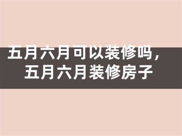 五月六月可以装修吗，五月六月装修房子