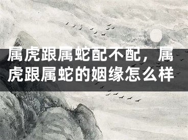 属虎跟属蛇配不配，属虎跟属蛇的姻缘怎么样