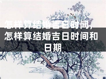 怎样算结婚吉日时间，怎样算结婚吉日时间和日期
