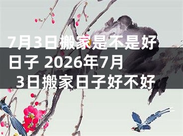 7月3日搬家是不是好日子 2026年7月3日搬家日子好不好