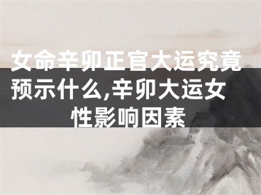 女命辛卯正官大运究竟预示什么,辛卯大运女性影响因素