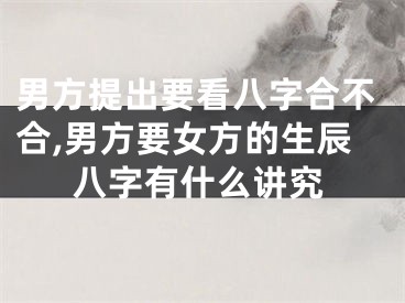 男方提出要看八字合不合,男方要女方的生辰八字有什么讲究