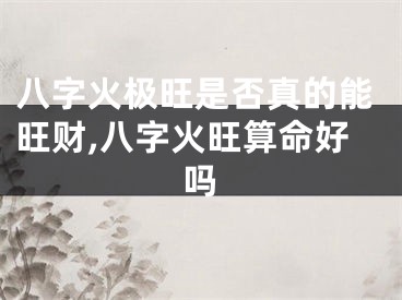 八字火极旺是否真的能旺财,八字火旺算命好吗