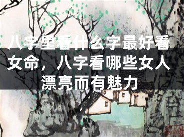 八字里看什么字最好看女命，八字看哪些女人漂亮而有魅力