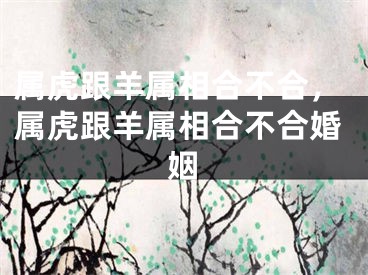 属虎跟羊属相合不合，属虎跟羊属相合不合婚姻