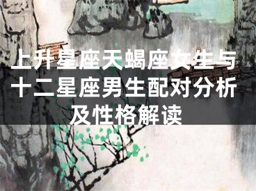 上升星座天蝎座女生与十二星座男生配对分析及性格解读