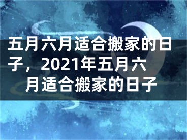 五月六月适合搬家的日子，2021年五月六月适合搬家的日子
