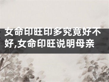 女命印旺印多究竟好不好,女命印旺说明母亲