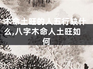 木命土旺的人五行缺什么,八字木命人土旺如何