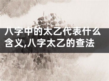 八字中的太乙代表什么含义,八字太乙的查法