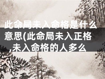 此命局未入命格是什么意思(此命局未入正格,未入命格的人多么