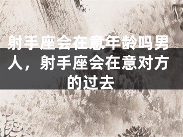 射手座会在意年龄吗男人,射手座会在意对方的过去