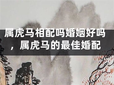 属虎马相配吗婚姻好吗，属虎马的最佳婚配