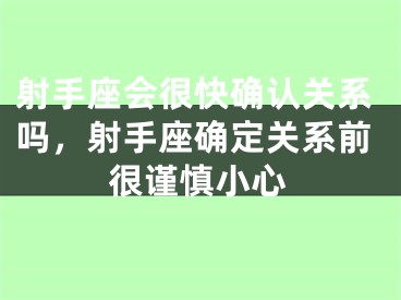 射手座会很快确认关系吗,射手座确定关系前很谨慎小心