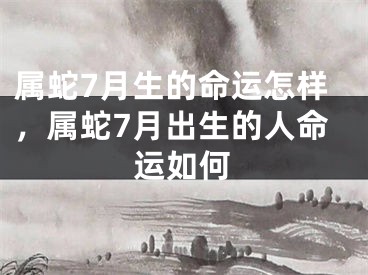 属蛇7月生的命运怎样，属蛇7月出生的人命运如何