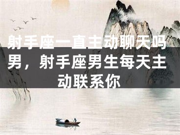 射手座一直主动聊天吗男，射手座男生每天主动联系你