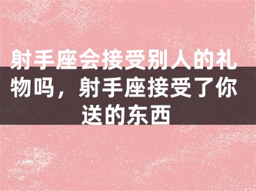 射手座会接受别人的礼物吗,射手座接受了你送的东西