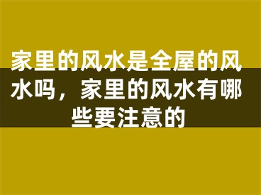 家里的风水是全屋的风水吗，家里的风水有哪些要注意的