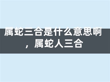 属蛇三合是什么意思啊，属蛇人三合