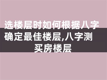 选楼层时如何根据八字确定最佳楼层,八字测买房楼层
