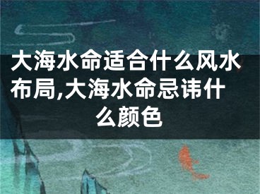 大海水命适合什么风水布局,大海水命忌讳什么颜色