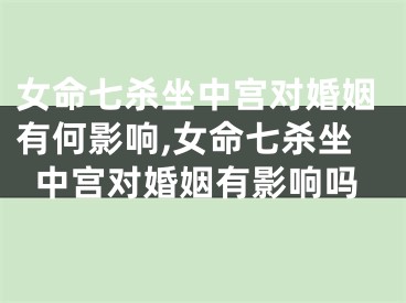 女命七杀坐中宫对婚姻有何影响,女命七杀坐中宫对婚姻有影响吗