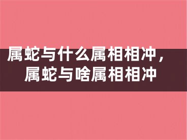 属蛇与什么属相相冲，属蛇与啥属相相冲
