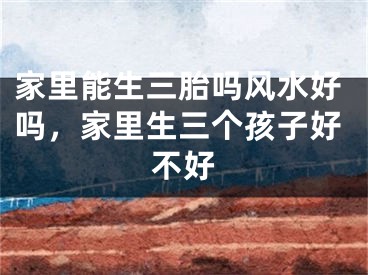 家里能生三胎吗风水好吗，家里生三个孩子好不好