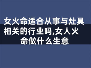 女火命适合从事与灶具相关的行业吗,女人火命做什么生意