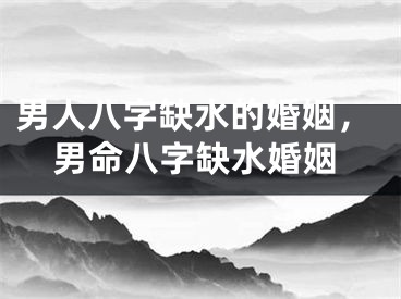 男人八字缺水的婚姻，男命八字缺水婚姻