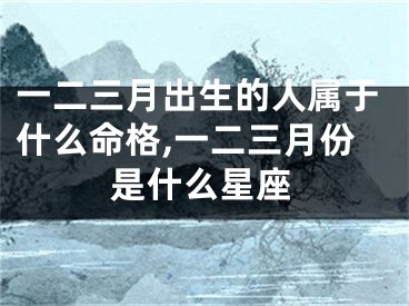 一二三月出生的人属于什么命格,一二三月份是什么星座