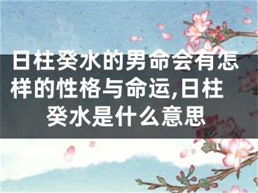 日柱癸水的男命会有怎样的性格与命运,日柱癸水是什么意思