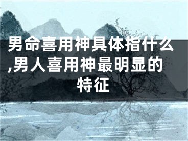 男命喜用神具体指什么,男人喜用神最明显的特征