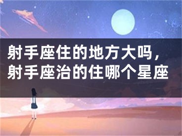 射手座住的地方大吗，射手座治的住哪个星座