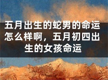 五月出生的蛇男的命运怎么样啊，五月初四出生的女孩命运