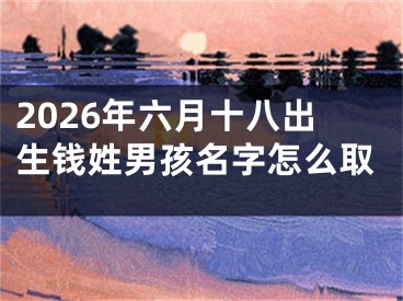 2026年六月十八出生钱姓男孩名字怎么取