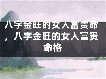 八字金旺的女人富贵命,八字金旺的女人富贵命格
