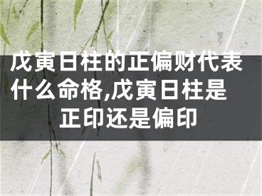戊寅日柱的正偏财代表什么命格,戊寅日柱是正印还是偏印